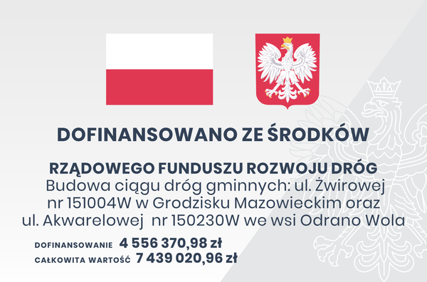 DOFINANSOWANO ZE ŚRODKÓW RZĄDOWEGO FUNDUSZU ROZWOJU DRÓG Budowa ciągu dróg gminnych: ul. Żwirowej nr 151004W w Grodzisku Mazowieckim oraz ul. Akwarelowej nr 150230W we wsi Odrano Wola DOFINANSOWANIE 4 556 370,98 zł CAŁKOWITA WARTOŚĆ 7 439 020,96 zł