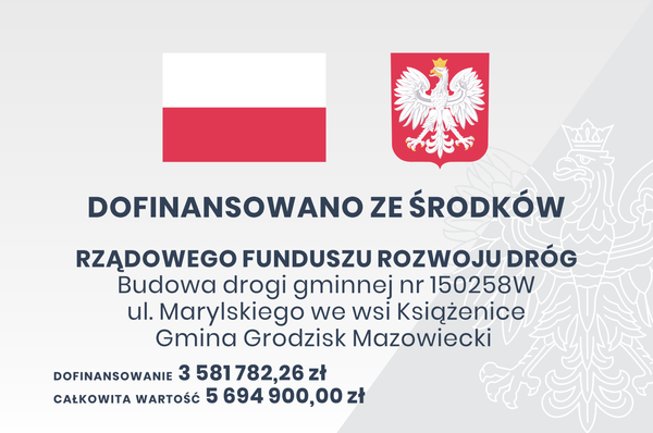 DOFINANSOWANO ZE ŚRODKÓW RZĄDOWEGO FUNDUSZU ROZWOJU DRÓG Budowa drogi gminnej nr 150258W ul. Marylskiego we wsi Książenice Gmina Grodzisk Mazowiecki DOFINANSOWANIE 3 581782,26 zł CAŁKOWITA WARTOŚĆ 5 694 900,00 zł