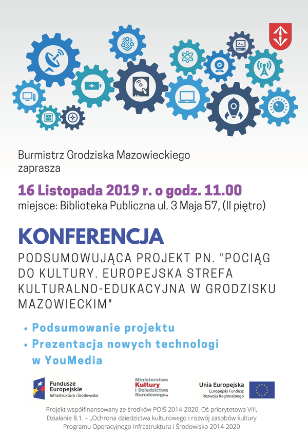 Burmistrz Grodziska Mazowieckiego zaprasza 16 Listopada 2019 r. o godz. 11.00 miejsce: Biblioteka Publiczna ul. 3 Maja 57, (II piętro)
KONFERENCJA PODSUMOWUJĄCA PROJEKT PN. "POCIĄG DO KULTURY. EUROPEJSKA STREFA KULTURALNO-EDUKACYJNA W GRODZISKU MAZOWIECKIM"
Podsumowanie projektu
Prezentacja nowych technologi w YouMedia
Fundusze Europejskie Infrastruktura i Środowisko Ministerstwo Kultury i Dziedzictwa Narodowego. Unia Europejska Europejski Fundusz Rozwoju Regionalnego
Projekt współfinansowany ze środków POIS 2014-2020, Oś priorytetowa VIII, Działanie 8.1. - Ochrona dziedzictwa kulturowego i rozwój zasobów kultury Programu Operacyjnego Infrastruktura i Środowisko 2014-2020