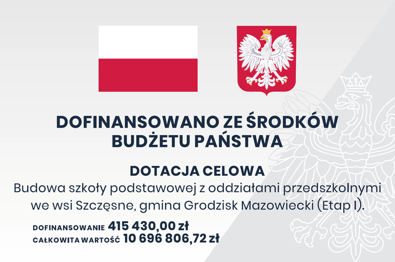 DOFINANSOWANO ZE ŚRODKÓW BUDŻETU PAŃSTWA DOTACJA CELOWA Budowa szkoły podstawowej z oddziałami przedszkolnymi we wsi Szczęsne, gmina Grodzisk Mazowiecki (Etap I). DOFINANSOWANIE 415 430,00 zł CAŁKOWITA WARTOŚĆ 10 696 806,72 zł